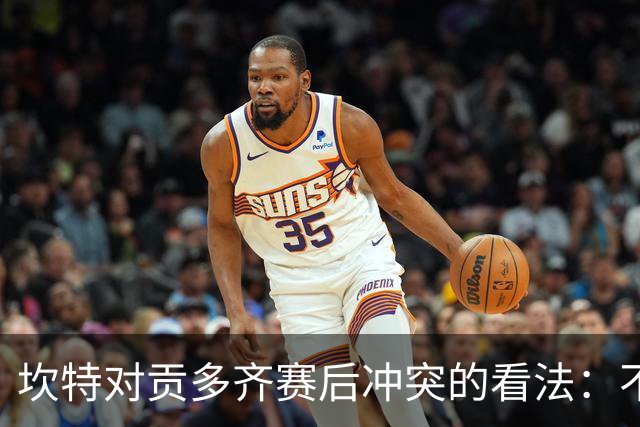 坎特对贡多齐赛后冲突的看法：不希望有场外事件，能理解他的情绪