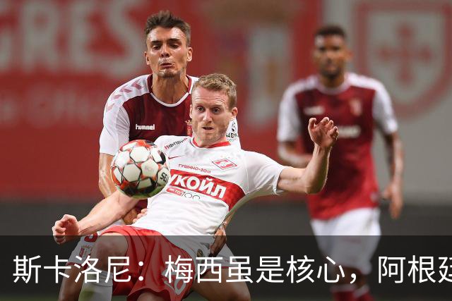 斯卡洛尼：梅西虽是核心，阿根廷战术依旧坚定不移