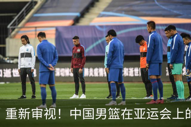 重新审视！中国男篮在亚运会上的表现让人担忧